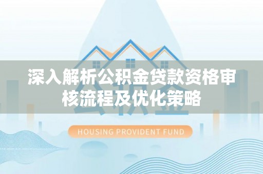 浮梁深入解析公积金贷款资格审核流程及优化策略