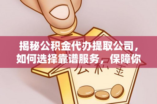 浮梁揭秘公积金代办提取公司，如何选择靠谱服务，保障你的资金安全