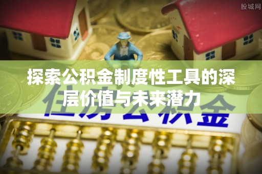 浮梁探索公积金制度性工具的深层价值与未来潜力