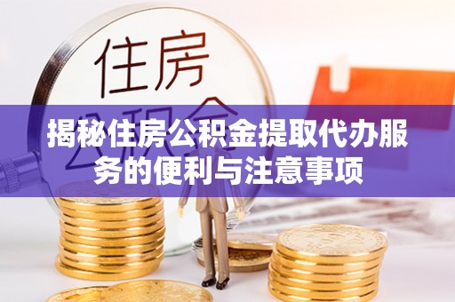 浮梁揭秘住房公积金提取代办服务的便利与注意事项