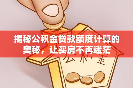 浮梁揭秘公积金贷款额度计算的奥秘，让买房不再迷茫