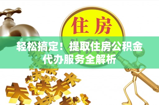 浮梁轻松搞定！提取住房公积金代办服务全解析