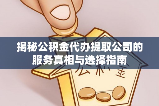 浮梁揭秘公积金代办提取公司的服务真相与选择指南