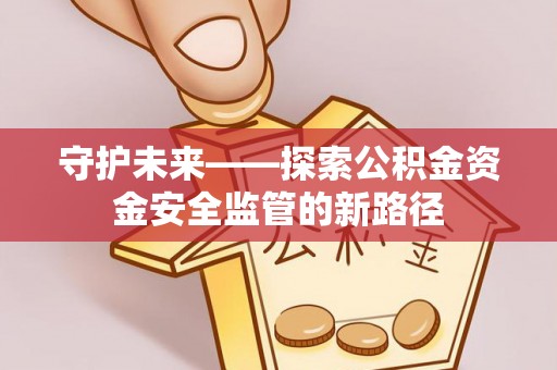 浮梁守护未来——探索公积金资金安全监管的新路径