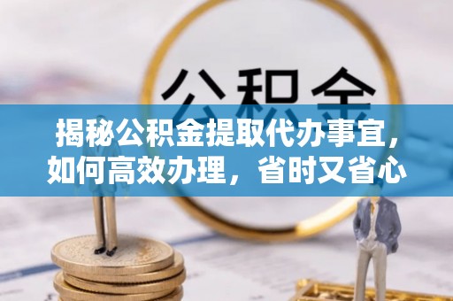 浮梁揭秘公积金提取代办事宜，如何高效办理，省时又省心？