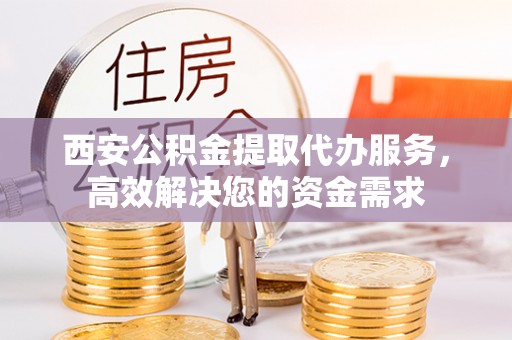 浮梁西安公积金提取代办服务，高效解决您的资金需求