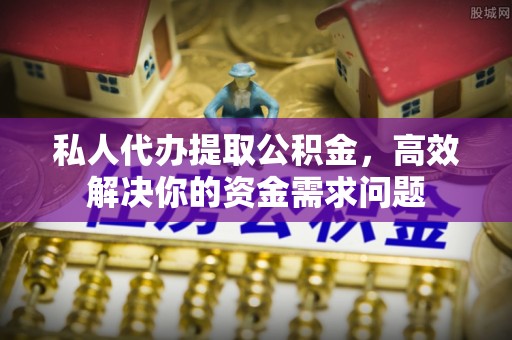 浮梁私人代办提取公积金，高效解决你的资金需求问题