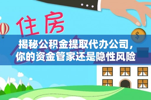 浮梁揭秘公积金提取代办公司，你的资金管家还是隐性风险？