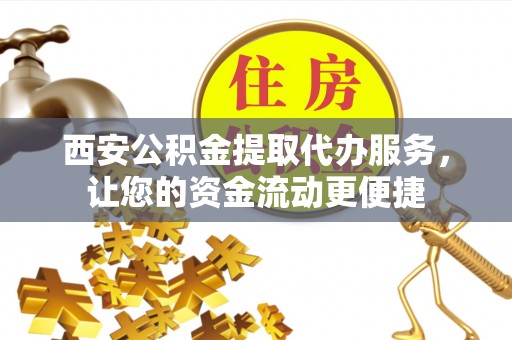 浮梁西安公积金提取代办服务，让您的资金流动更便捷
