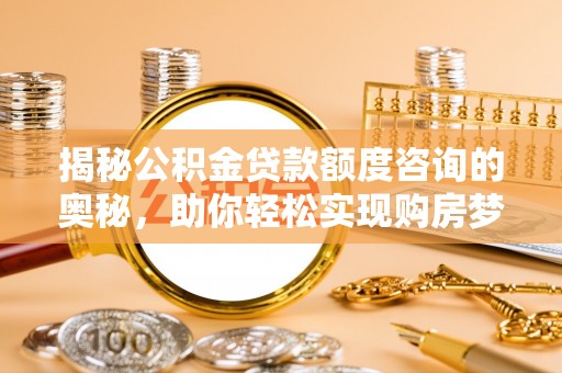 浮梁揭秘公积金贷款额度咨询的奥秘，助你轻松实现购房梦想