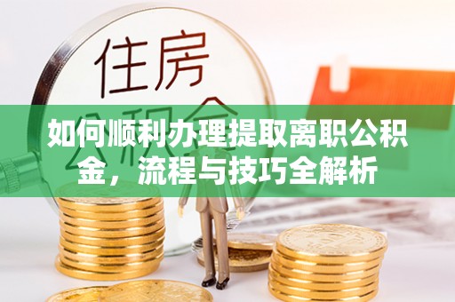 浮梁如何顺利办理提取离职公积金，流程与技巧全解析