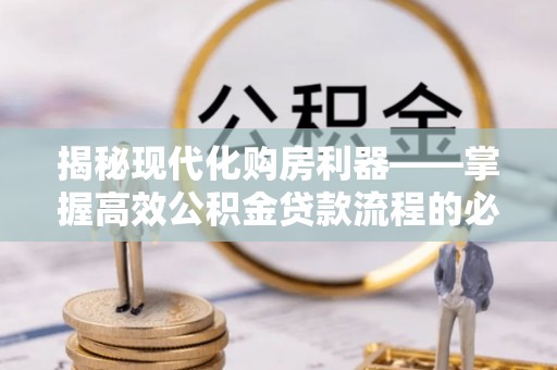 浮梁揭秘现代化购房利器——掌握高效公积金贷款流程的必备指南