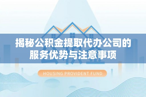 浮梁揭秘公积金提取代办公司的服务优势与注意事项