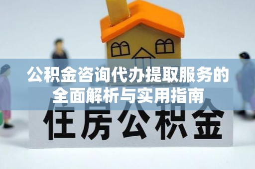 浮梁公积金咨询代办提取服务的全面解析与实用指南