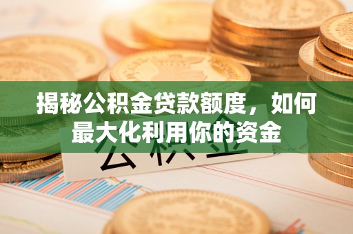 浮梁揭秘公积金贷款额度，如何最大化利用你的资金
