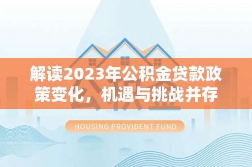 浮梁解读2023年公积金贷款政策变化，机遇与挑战并存