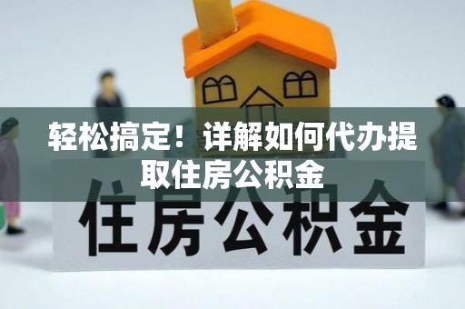 浮梁轻松搞定！详解如何代办提取住房公积金