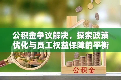 浮梁公积金争议解决，探索政策优化与员工权益保障的平衡点