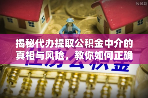 浮梁揭秘代办提取公积金中介的真相与风险，教你如何正确操作