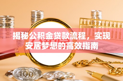 浮梁揭秘公积金贷款流程，实现安居梦想的高效指南