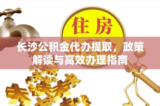 浮梁长沙公积金代办提取，政策解读与高效办理指南