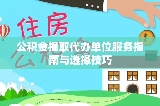 浮梁公积金提取代办单位服务指南与选择技巧
