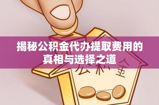 浮梁揭秘公积金代办提取费用的真相与选择之道