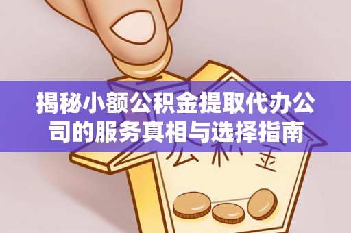 浮梁揭秘小额公积金提取代办公司的服务真相与选择指南