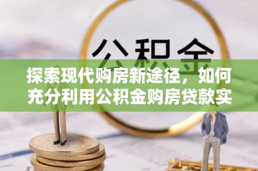 浮梁探索现代购房新途径，如何充分利用公积金购房贷款实现置业梦想