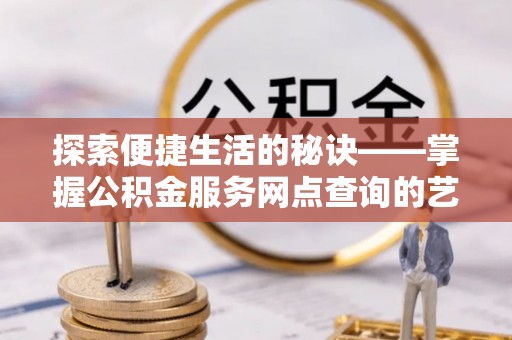 浮梁探索便捷生活的秘诀——掌握公积金服务网点查询的艺术