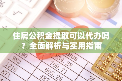 浮梁住房公积金提取可以代办吗？全面解析与实用指南