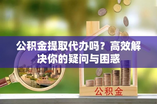 浮梁公积金提取代办吗？高效解决你的疑问与困惑