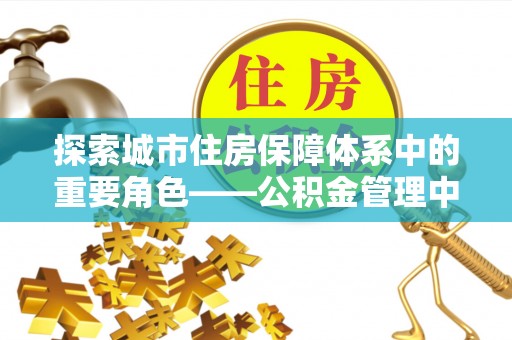 浮梁探索城市住房保障体系中的重要角色——公积金管理中心