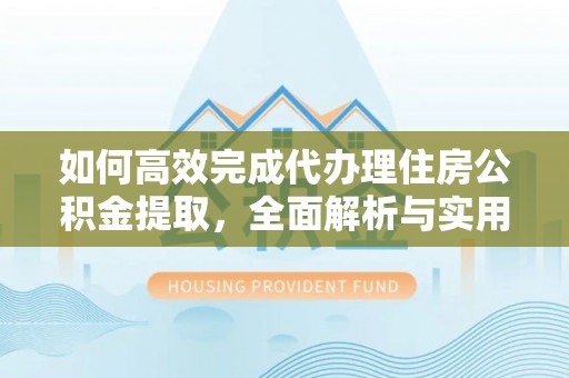 浮梁如何高效完成代办理住房公积金提取，全面解析与实用技巧