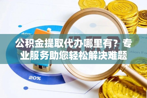 浮梁公积金提取代办哪里有？专业服务助您轻松解决难题