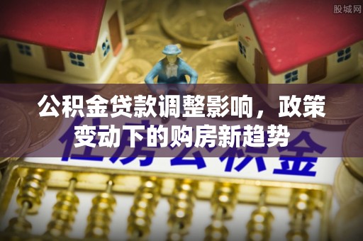 浮梁公积金贷款调整影响，政策变动下的购房新趋势