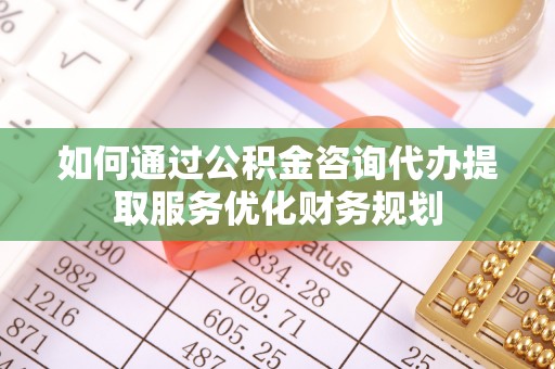 浮梁如何通过公积金咨询代办提取服务优化财务规划
