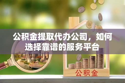 浮梁公积金提取代办公司，如何选择靠谱的服务平台