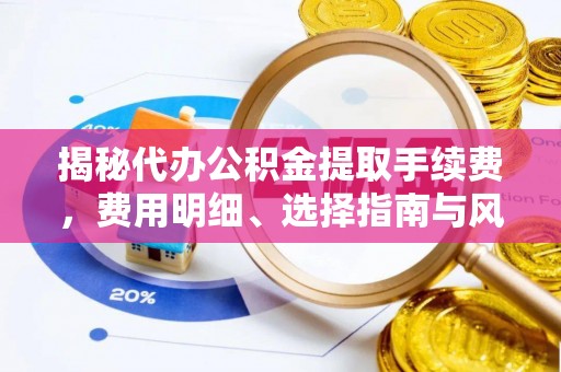 浮梁揭秘代办公积金提取手续费，费用明细、选择指南与风险防范