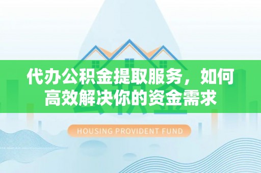 浮梁代办公积金提取服务，如何高效解决你的资金需求