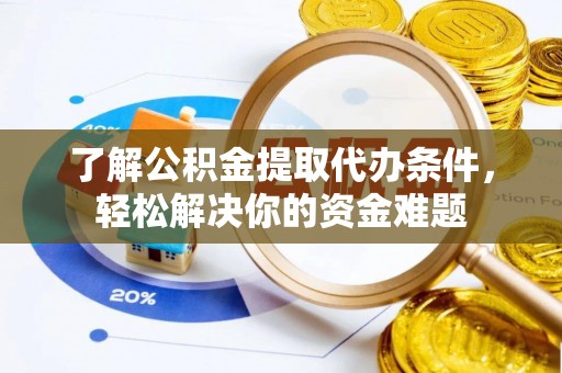 浮梁了解公积金提取代办条件，轻松解决你的资金难题