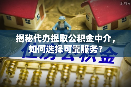 浮梁揭秘代办提取公积金中介，如何选择可靠服务？