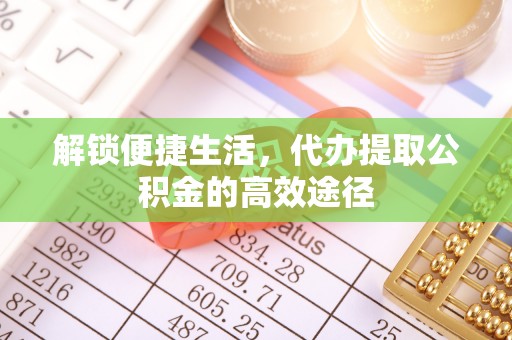 浮梁解锁便捷生活，代办提取公积金的高效途径