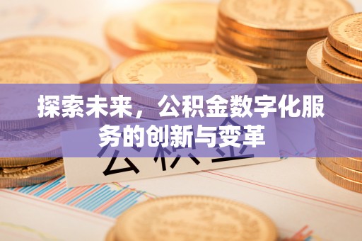 浮梁探索未来，公积金数字化服务的创新与变革
