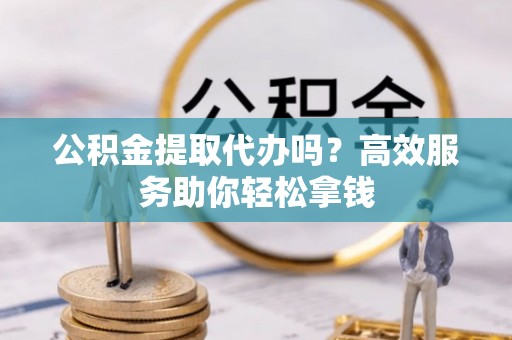 浮梁公积金提取代办吗？高效服务助你轻松拿钱