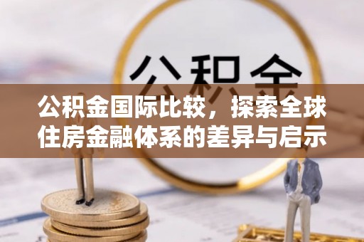 浮梁公积金国际比较，探索全球住房金融体系的差异与启示