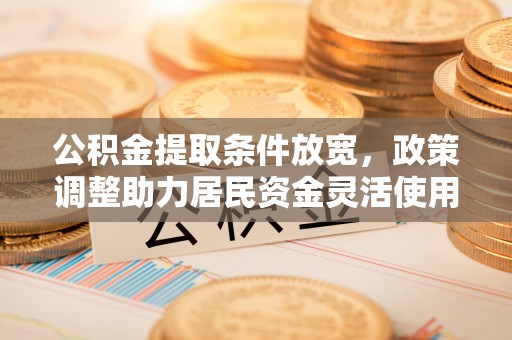浮梁公积金提取条件放宽，政策调整助力居民资金灵活使用