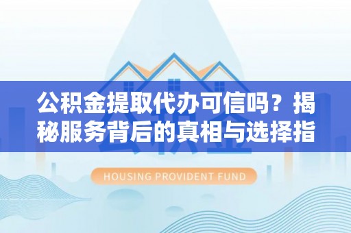 浮梁公积金提取代办可信吗？揭秘服务背后的真相与选择指南
