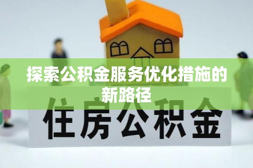 浮梁探索公积金服务优化措施的新路径