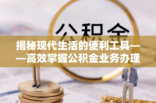 浮梁揭秘现代生活的便利工具——高效掌握公积金业务办理流程的关键步骤
